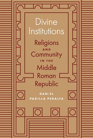 Divine Institutions: Religions and Community in the Middle Roman Republic by Dan-el Padilla Peralta