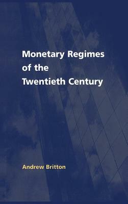 Monetary Regimes of the Twentieth Century by Andrew Britton, Britton Andrew