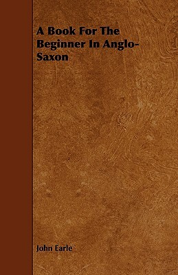 A Book for the Beginner in Anglo-Saxon by John Earle