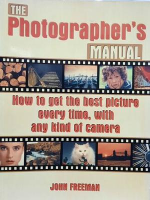 The Photographers's Manual How to Get the Best Picture Everytime, with Any Kind of Camera by John Freeman