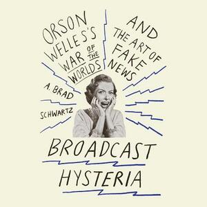 Broadcast Hysteria: Orson Welles's War of the World's and the Art of Fake News by A. Brad Schwartz