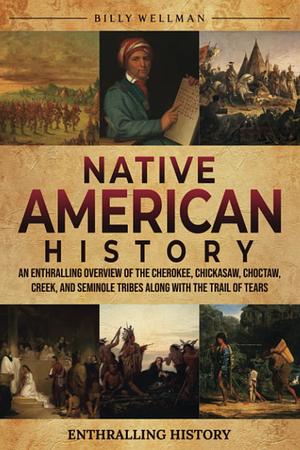 Native American History: An Enthralling Overview of the Cherokee, Chickasaw, Choctaw, Creek, and Seminole Tribes along with the Trail of Tears by Billy Wellman