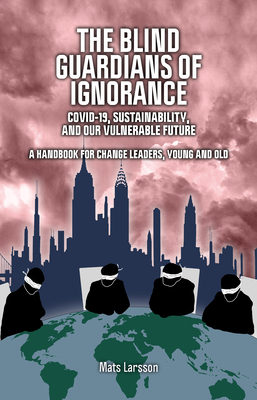 The Blind Guardians of Ignorance: Covid-19, Sustainability, and Our Vulnerable Future by Mats Larsson