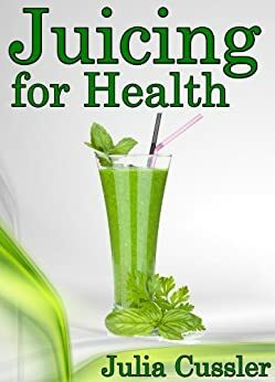 Juicing for Health! Green Juice and Smoothie Recipes for Weight Loss - Juicing Diet Plan for Cleanse and Detox (Diet Recipe Books - Healthy Cooking for Healthy Living) by Julia Cussler