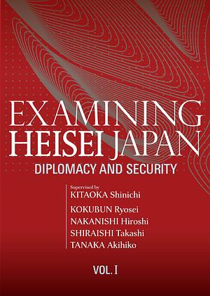 Examining Heisei Japan, Vol. I:  Diplomacy and Security  by Takashi Shiraishi, Akihiko Tanaka, Ryosei Kokubun, Hiroshi Nakanishi