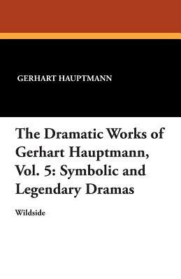 The Dramatic Works of Gerhart Hauptmann, Vol. 5: Symbolic and Legendary Dramas by Gerhart Hauptmann