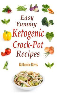 Easy Yummy Ketogenic Crock-Pot Recipes: Mouth-Watering Crock-Pot Ketogenic Recipes For Faster Weight Loss! by Katherine Davis
