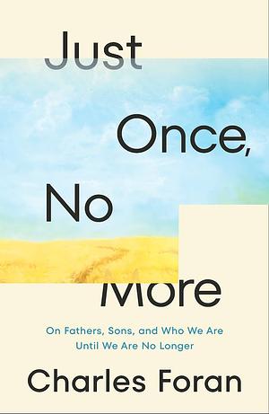 Just Once, No More: On Fathers, Sons, and Who We Are Until We Are No Longer by Charles Foran