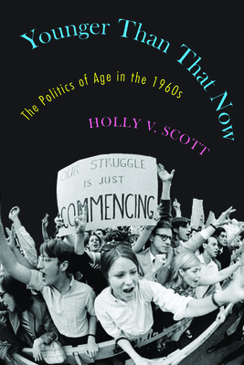 Younger Than That Now: The Politics of Age in the 1960s by Holly Scott