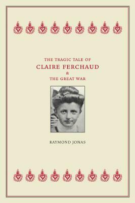 The Tragic Tale of Claire Ferchaud and the Great War by Raymond Jonas