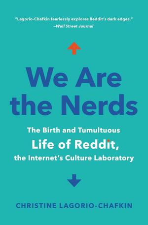 We Are the Nerds: The Inside Story of Reddit, the Internet's Totally Offensive, Utterly Hilarious, Wildly Influential Culture Laboratory by Christine Lagorio-Chafkin