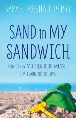 Sand in My Sandwich: And Other Motherhood Messes I'm Learning to Love by Sarah Parshall Perry