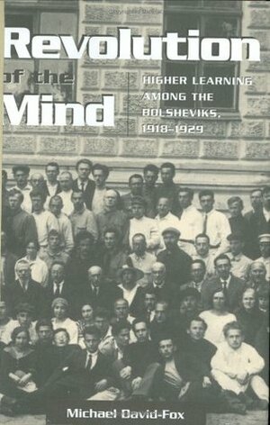 Revolution of the Mind: Higher Learning Among the Bolsheviks, 1918-1929 by Michael David-Fox