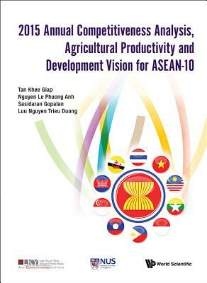 2015 Annual Competitiveness Analysis, Agricultural Productivity and Development Vision for Asean-10 by Khee Giap Tan, Le Phuong Anh Nguyen, Sasidaran Gopalan