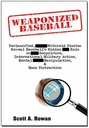 Weaponized Baseball: Declassified, Withheld Stories Reveal Baseball's Hidden Role in Geopolitics, International Military Action, Mental Manipulation & Mass Distraction by Scott Rowan