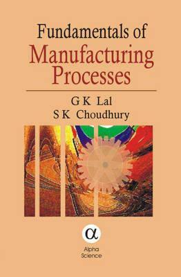 Fundamentals of Manufacturing Processes by G. K. Lal, S. K. Choudhury