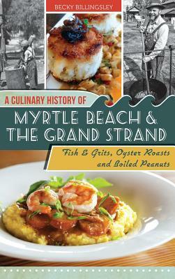 A Culinary History of Myrtle Beach & the Grand Strand: Fish & Grits, Oyster Roasts and Boiled Peanuts by Becky Billingsley