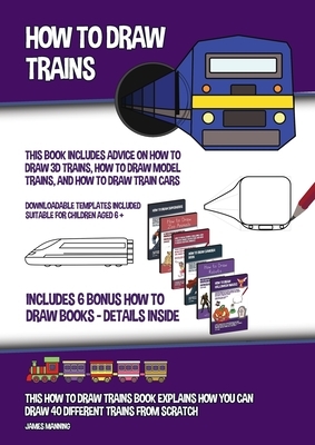 How to Draw Trains (This Book Includes Advice on How to Draw 3D Trains, How to Draw Model Trains, and How to Draw Train Cars): This how to draw trains by James Manning