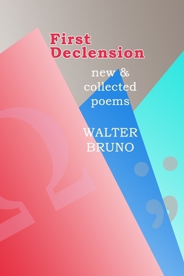 First Declension: New and collected poems by Walter Bruno
