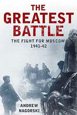 The Greatest Battle: The Fight for Moscow, 1941-42 by Andrew Nagorski