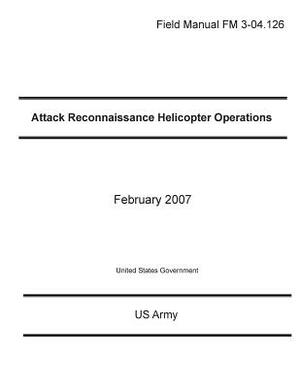 Field Manual FM 3-04.126 Attack Reconnaissance Helicopter Operations February 2007 by United States Government Us Army