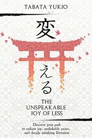 Minimalism: The Unspeakable Joy of Less: Discover Your Path to Radiant Joy, Unshakable Peace and Deeply Satisfying Liberation (変える Book 1) by Tabata Yukio, Joyce Fung