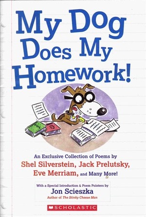 My Dog Does My Homework! by Jeff Moss, Kenn Nesbitt, Edward Lear, William Cole, X.J. Kennedy, Douglas Florian, Ogden Nash, Jon Scieszka, Colin McNaughton, Karla Kushkin, Jack Prelutsky, Paul Duggan, Shel Silverstein, Frank Jacobs, Louis Phillips, Eve Merriam