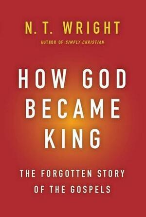 How God Became King: The Forgotten Story of the Gospels by N.T. Wright