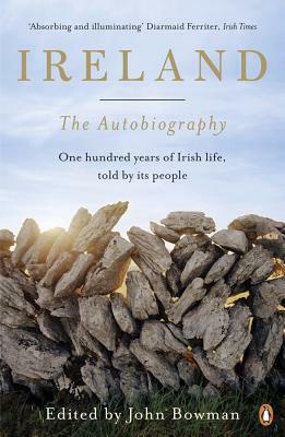 Ireland: The Autobiography: One Hundred Years in the Life of the Nation, Told by Its People by John Bowman