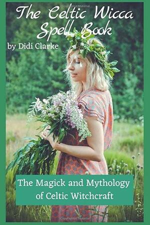 The Celtic Wicca Spell Book: The Magick and Mythology of Celtic Witchcraft by Didi Clarke