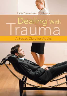 Dealing with Trauma: A Secret Diary for Adults by Flash Planners and Notebooks