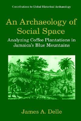An Archaeology of Social Space: Analyzing Coffee Plantations in Jamaica's Blue Mountains by Mark P. Leone, James A. Delle