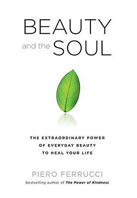 Beauty and the Soul: The Extraordinary Power of Everyday Beauty to Heal Your Life by Piero Ferrucci