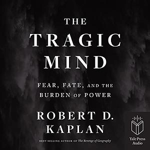 The Tragic Mind: Fear, Fate, and the Burden of Power by Robert D. Kaplan