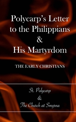 Polycarp's Letter to the Philippians & His Martyrdom: The Early Christians by Church at Smyrna, St Polycarp