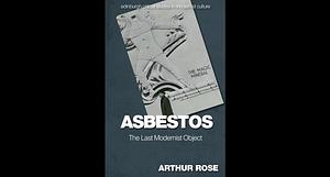 Asbestos: The Last Modernist Object by Arthur Rose