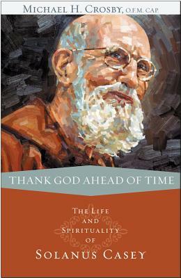 Thank God Ahead of Time: The Life and Spirituality of Solanus Casey by Michael Crosby
