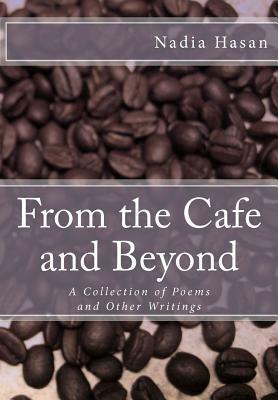 From the Cafe and Beyond: A Collection of Poems and Other Writings by Nadia Hasan