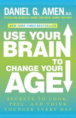 Use Your Brain to Change Your Age: Secrets to Look, Feel, and Think Younger Every Day by Daniel G. Amen
