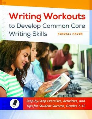 Writing Workouts to Develop Common Core Writing Skills: Step-By-Step Exercises, Activities, and Tips for Student Success, Grades 7-12 by Kendall Haven