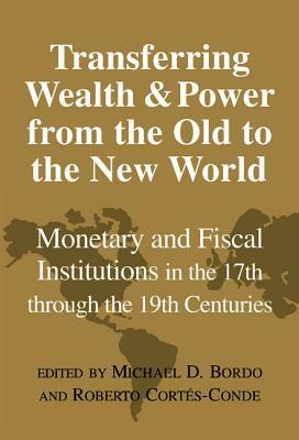 Transferring Wealth and Power from the Old to the New World: Monetary and Fiscal Institutions in the 17th Through the 19th Centuries by Michael D. Bordo, Roberto Cortés Conde