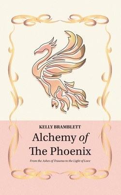 Alchemy of the Phoenix: From the Ashes of Trauma to the Light of Love by Kelly Bramblett
