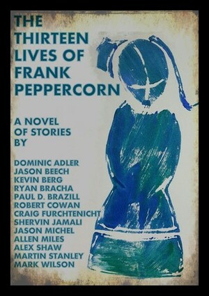 The Thirteen Lives of Frank Peppercorn by Jason Beech, Ryan Bracha, Allen Miles, Alex Shaw, Jason Michel, Paul D. Brazill, Robert Cowan, Dominic Adler, Craig Furchtenicht, Susanna Moore, Shervin Jamali, Kevin Berg, Mark Wilson