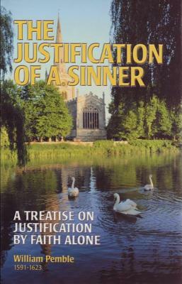 The Justification of a Sinner: A Treatise on Justification by Faith Alone by William Pemble