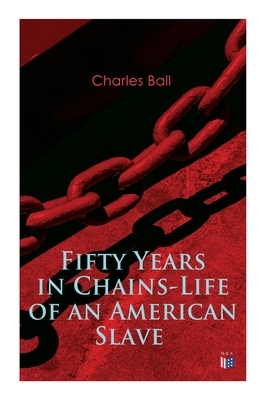 Fifty Years in Chains-Life of an American Slave: Fascinating True Story of a Fugitive Slave Who Lived in Maryland, South Carolina and Georgia, Served by Charles Ball