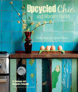 Upcycled chic and modern hacks : thrifty ways for stylish homes by Alexandra Campbell, Liz Bauwens