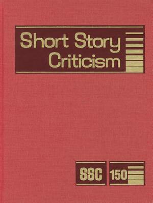 Short Story Criticism, Volume 150: Criticism of the Works of Short Fiction Writers by 