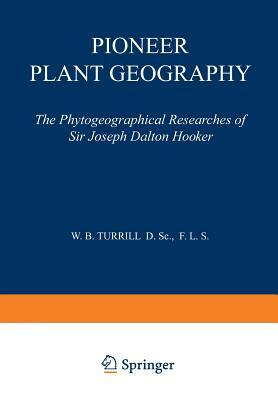 Pioneer Plant Geography: The Phytogeographical Researches of Sir Joseph Dalton Hooker by W. B. Turrill