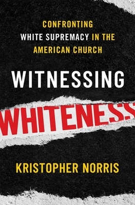Witnessing Whiteness: Confronting White Supremacy in the American Church by Kristopher Norris