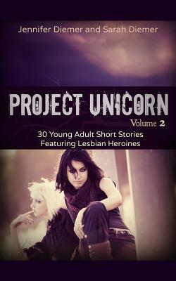 Project Unicorn, Vol 2: 30 Young Adult Short Stories Featuring Lesbian Heroines by Jennifer Diemer, Sarah Diemer